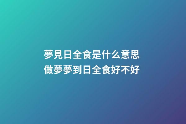 夢見日全食是什么意思 做夢夢到日全食好不好